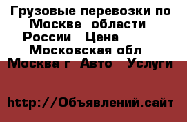 Грузовые перевозки по Москве, области, России › Цена ­ 300 - Московская обл., Москва г. Авто » Услуги   